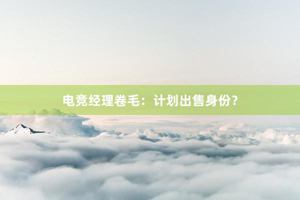 电竞经理卷毛：计划出售身份？