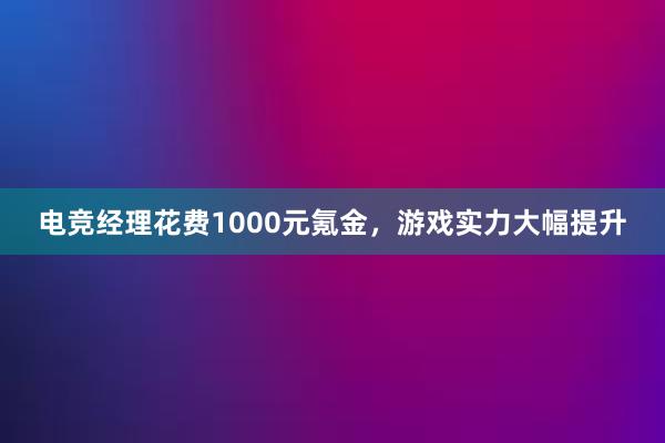 电竞经理花费1000元氪金，游戏实力大幅提升