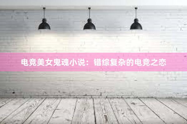 电竞美女鬼魂小说：错综复杂的电竞之恋