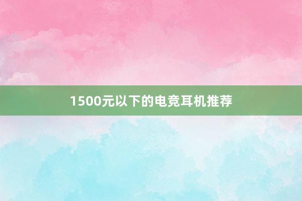 1500元以下的电竞耳机推荐