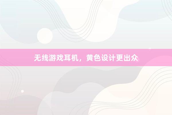 无线游戏耳机，黄色设计更出众