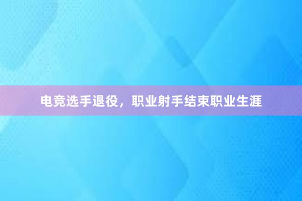 电竞选手退役，职业射手结束职业生涯