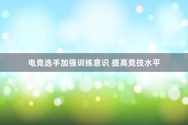 电竞选手加强训练意识 提高竞技水平