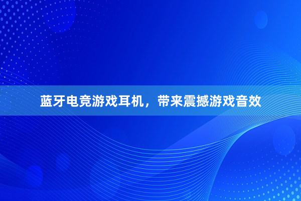 蓝牙电竞游戏耳机，带来震撼游戏音效