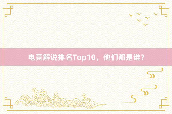 电竞解说排名Top10，他们都是谁？