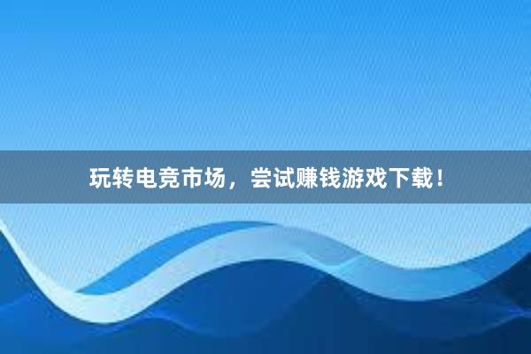 玩转电竞市场，尝试赚钱游戏下载！