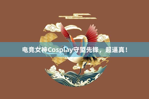 电竞女神Cosplay守望先锋，超逼真！