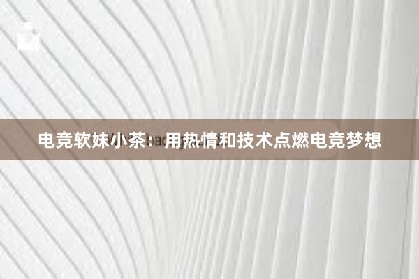 电竞软妹小茶：用热情和技术点燃电竞梦想