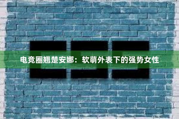 电竞圈翘楚安娜：软萌外表下的强势女性