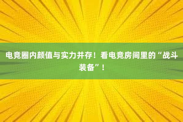 电竞圈内颜值与实力并存！看电竞房间里的“战斗装备”！