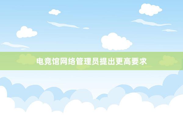 电竞馆网络管理员提出更高要求