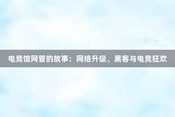 电竞馆网管的故事：网络升级、黑客与电竞狂欢