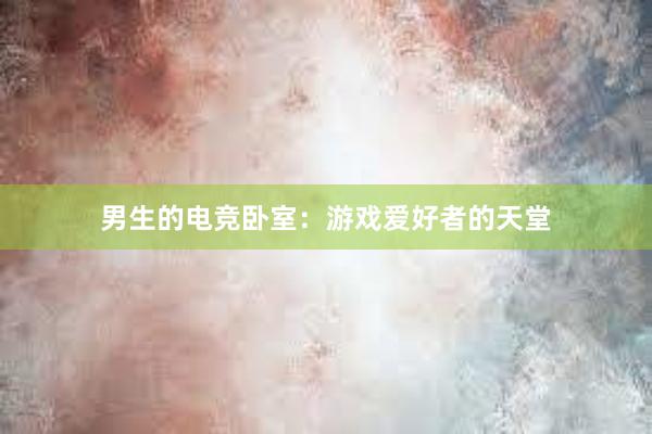 男生的电竞卧室：游戏爱好者的天堂