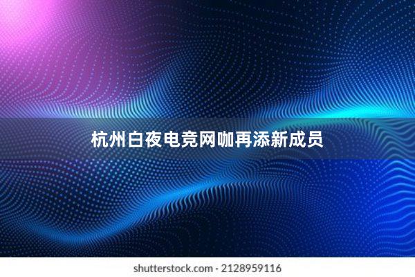 杭州白夜电竞网咖再添新成员