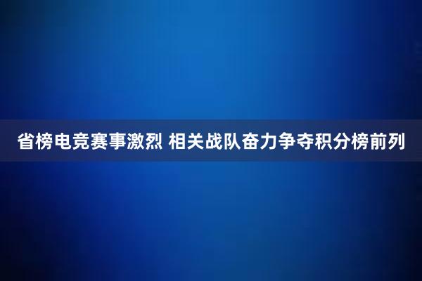 省榜电竞赛事激烈 相关战队奋力争夺积分榜前列