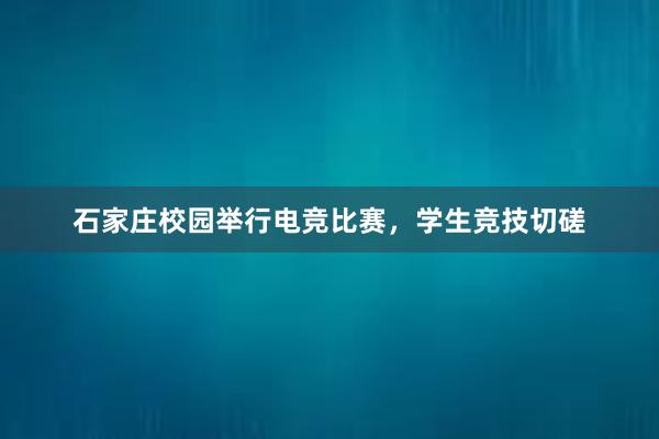 石家庄校园举行电竞比赛，学生竞技切磋