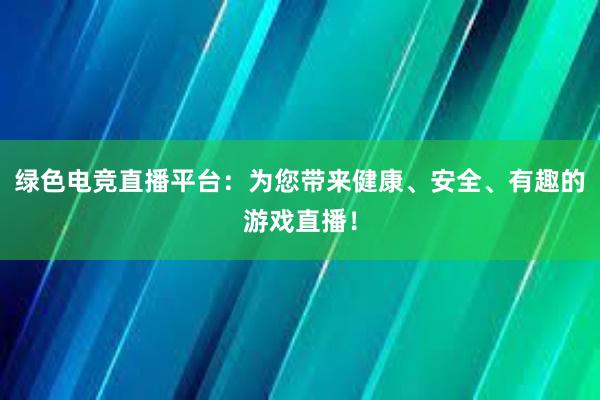 绿色电竞直播平台：为您带来健康、安全、有趣的游戏直播！