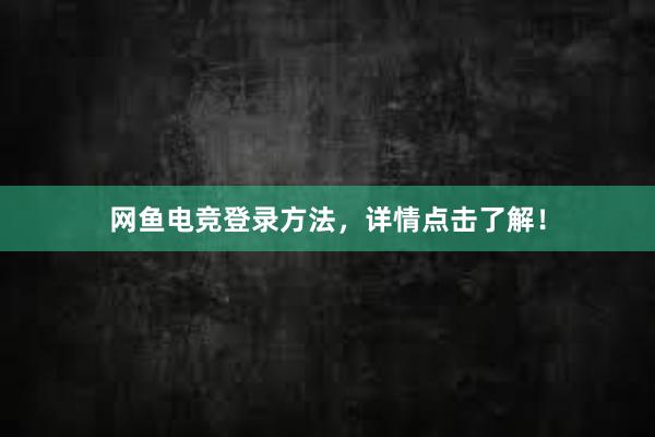 网鱼电竞登录方法，详情点击了解！