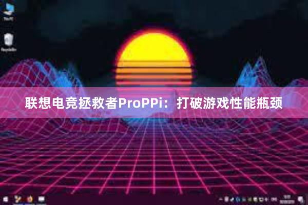 联想电竞拯救者ProPPi：打破游戏性能瓶颈