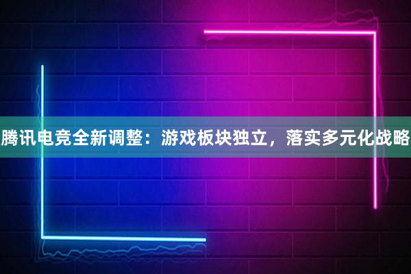 腾讯电竞全新调整：游戏板块独立，落实多元化战略