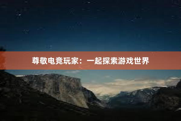 尊敬电竞玩家：一起探索游戏世界