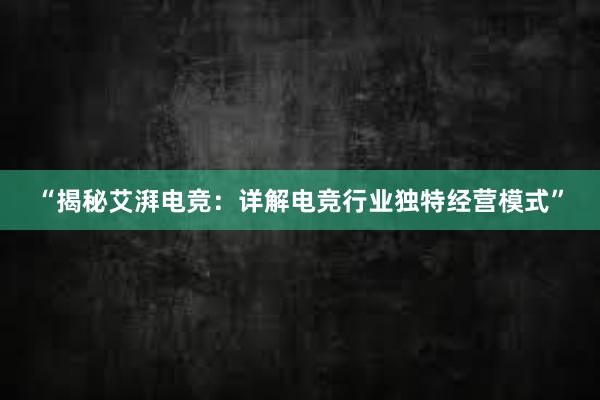 “揭秘艾湃电竞：详解电竞行业独特经营模式”