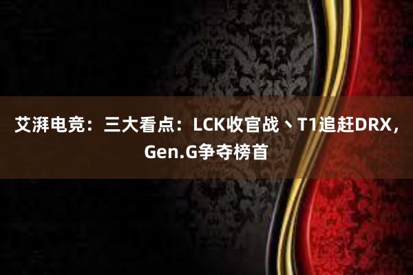 艾湃电竞：三大看点：LCK收官战丶T1追赶DRX，Gen.G争夺榜首