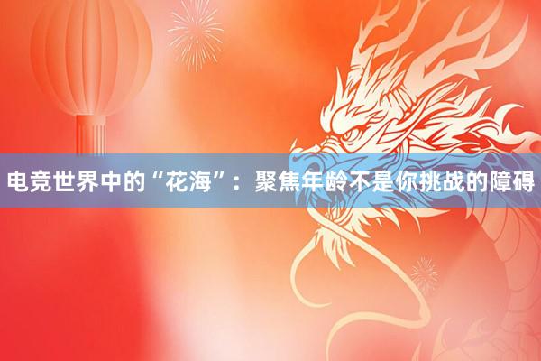 电竞世界中的“花海”：聚焦年龄不是你挑战的障碍