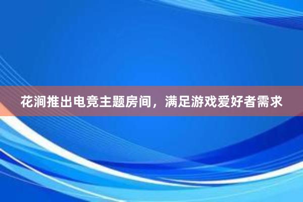 花涧推出电竞主题房间，满足游戏爱好者需求