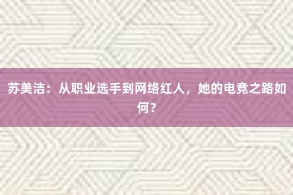 苏美洁：从职业选手到网络红人，她的电竞之路如何？