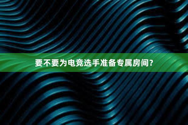 要不要为电竞选手准备专属房间？