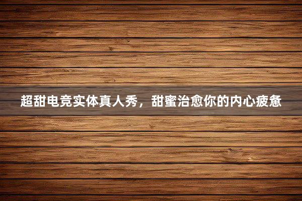 超甜电竞实体真人秀，甜蜜治愈你的内心疲惫