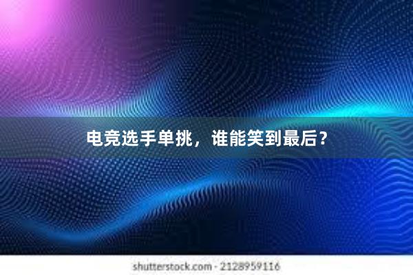 电竞选手单挑，谁能笑到最后？