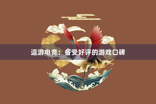 逗游电竞：备受好评的游戏口碑