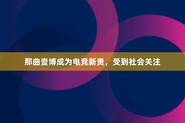 那曲壹博成为电竞新贵，受到社会关注