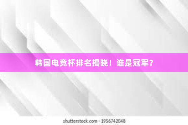 韩国电竞杯排名揭晓！谁是冠军？