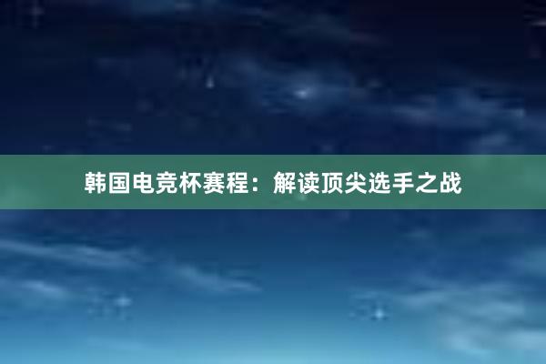 韩国电竞杯赛程：解读顶尖选手之战