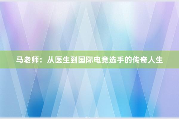 马老师：从医生到国际电竞选手的传奇人生