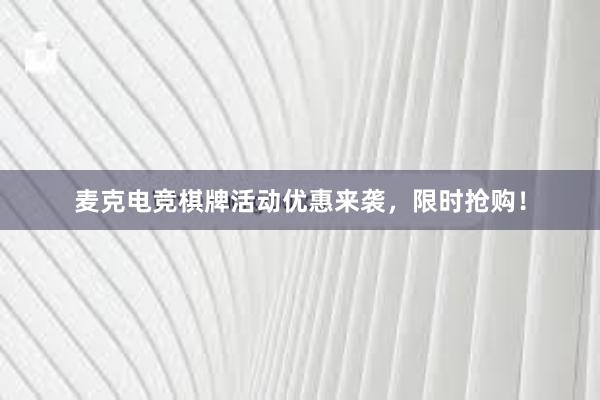 麦克电竞棋牌活动优惠来袭，限时抢购！